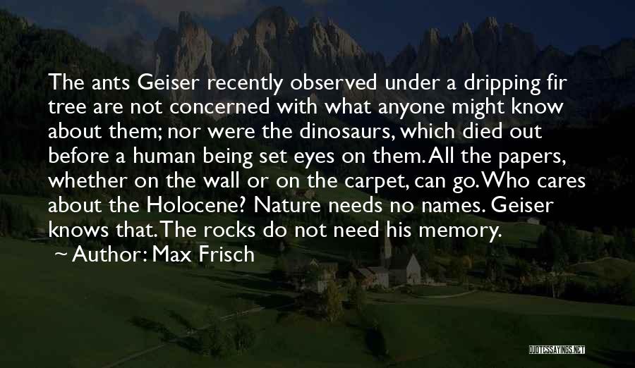 Max Frisch Quotes: The Ants Geiser Recently Observed Under A Dripping Fir Tree Are Not Concerned With What Anyone Might Know About Them;