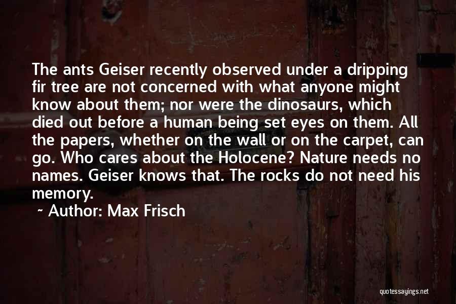 Max Frisch Quotes: The Ants Geiser Recently Observed Under A Dripping Fir Tree Are Not Concerned With What Anyone Might Know About Them;