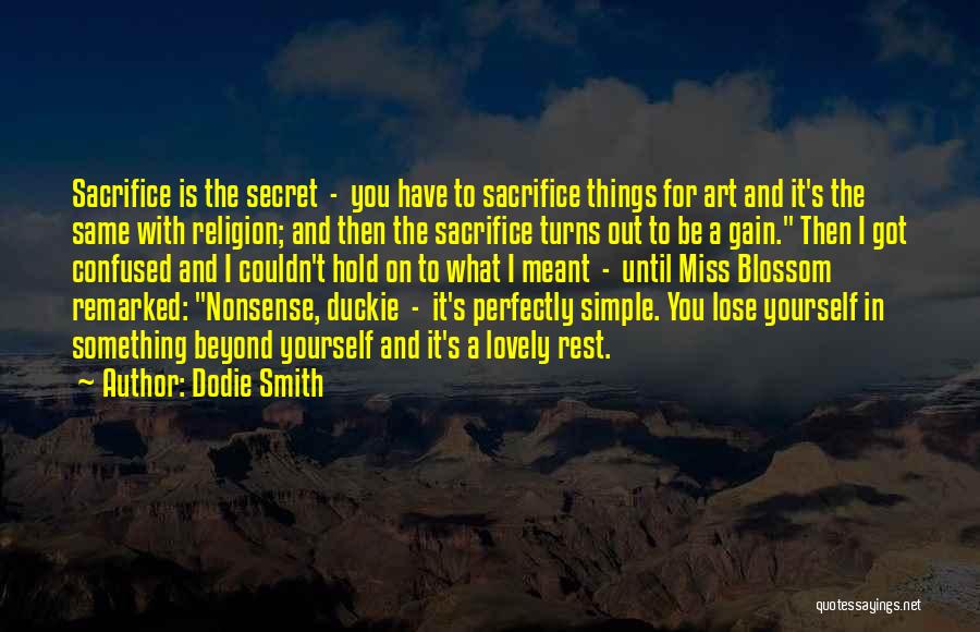 Dodie Smith Quotes: Sacrifice Is The Secret - You Have To Sacrifice Things For Art And It's The Same With Religion; And Then