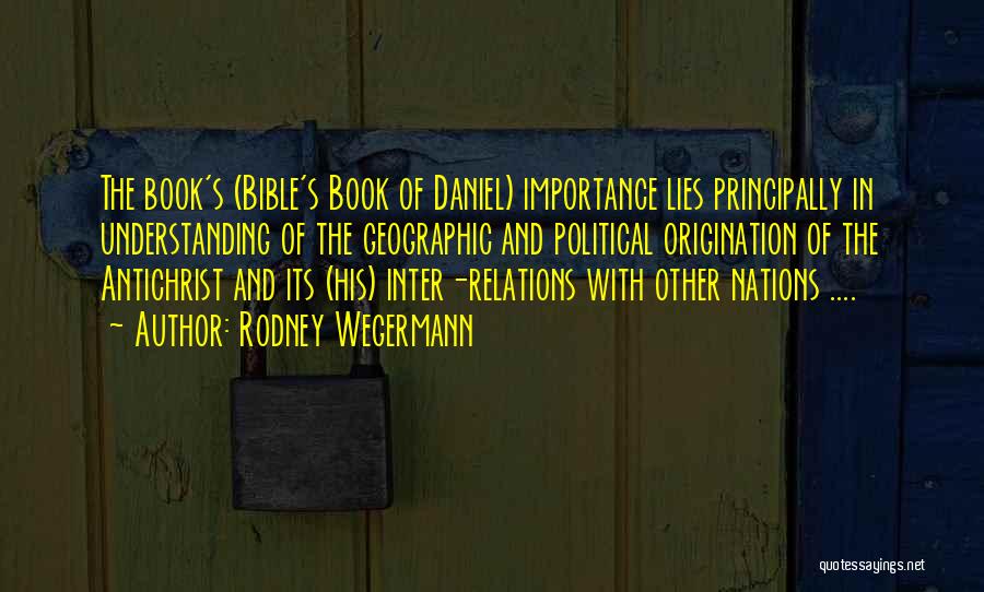 Rodney Wegermann Quotes: The Book's (bible's Book Of Daniel) Importance Lies Principally In Understanding Of The Geographic And Political Origination Of The Antichrist