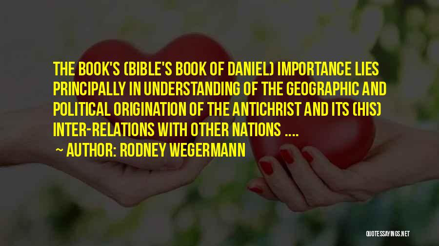Rodney Wegermann Quotes: The Book's (bible's Book Of Daniel) Importance Lies Principally In Understanding Of The Geographic And Political Origination Of The Antichrist