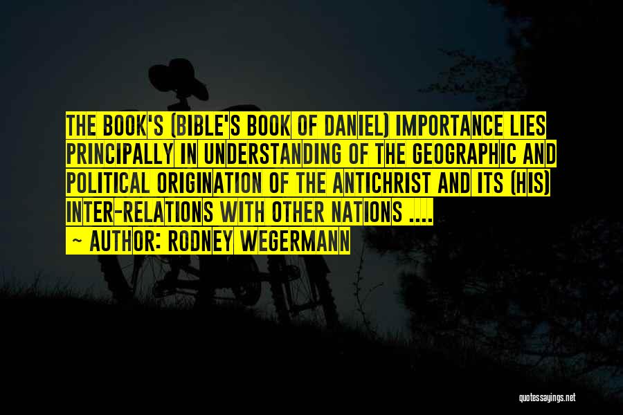 Rodney Wegermann Quotes: The Book's (bible's Book Of Daniel) Importance Lies Principally In Understanding Of The Geographic And Political Origination Of The Antichrist