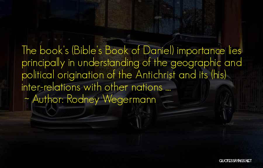 Rodney Wegermann Quotes: The Book's (bible's Book Of Daniel) Importance Lies Principally In Understanding Of The Geographic And Political Origination Of The Antichrist