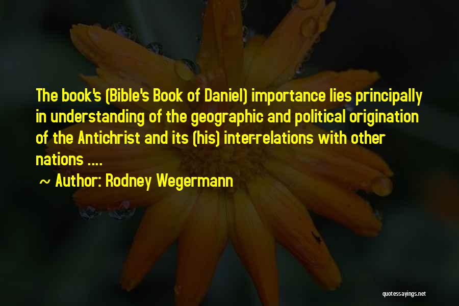 Rodney Wegermann Quotes: The Book's (bible's Book Of Daniel) Importance Lies Principally In Understanding Of The Geographic And Political Origination Of The Antichrist