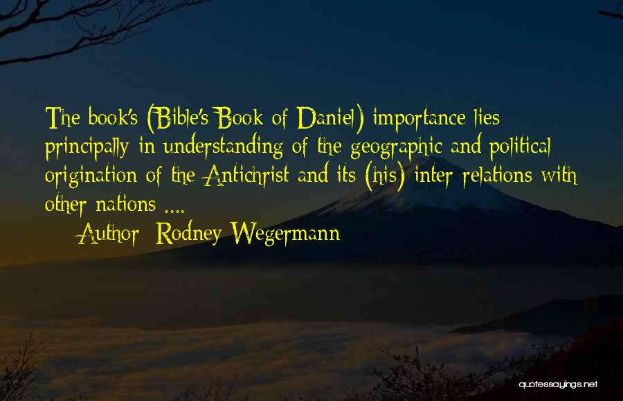 Rodney Wegermann Quotes: The Book's (bible's Book Of Daniel) Importance Lies Principally In Understanding Of The Geographic And Political Origination Of The Antichrist