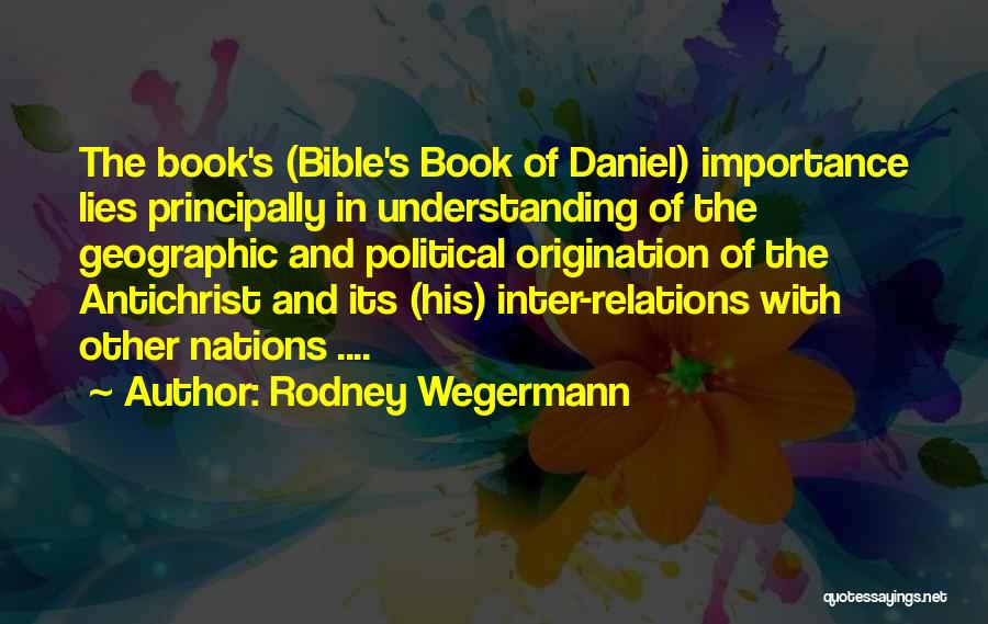 Rodney Wegermann Quotes: The Book's (bible's Book Of Daniel) Importance Lies Principally In Understanding Of The Geographic And Political Origination Of The Antichrist
