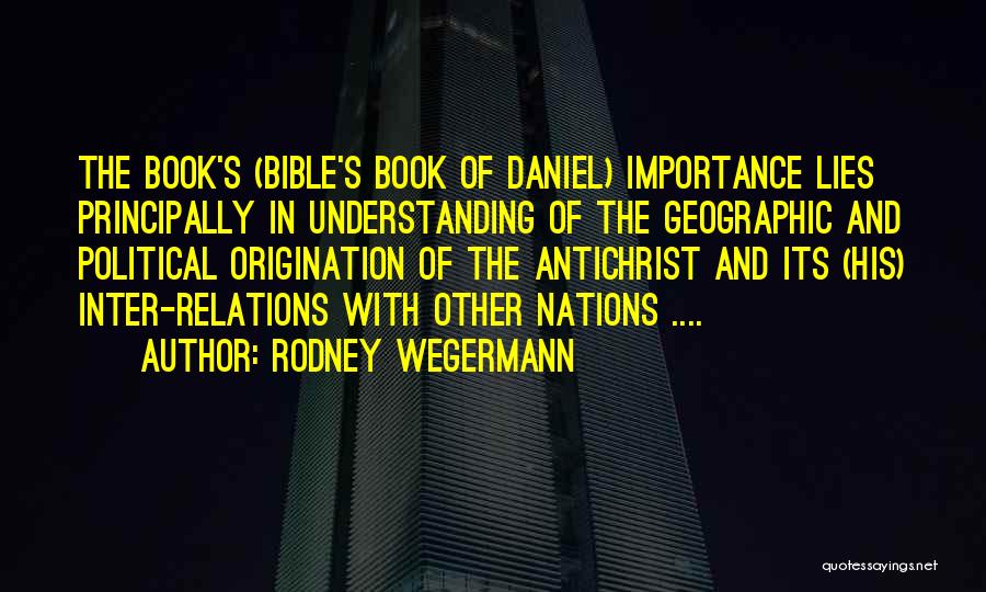 Rodney Wegermann Quotes: The Book's (bible's Book Of Daniel) Importance Lies Principally In Understanding Of The Geographic And Political Origination Of The Antichrist