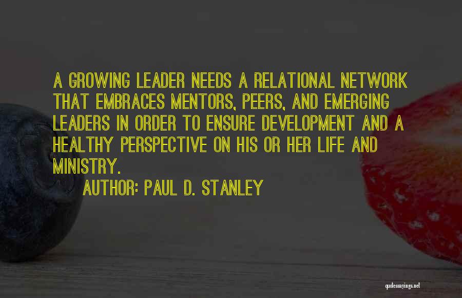 Paul D. Stanley Quotes: A Growing Leader Needs A Relational Network That Embraces Mentors, Peers, And Emerging Leaders In Order To Ensure Development And