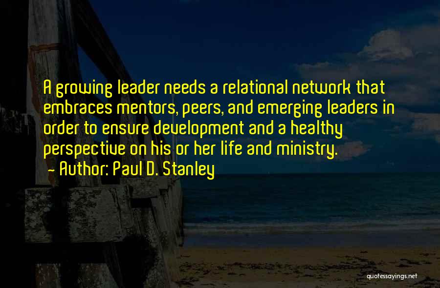 Paul D. Stanley Quotes: A Growing Leader Needs A Relational Network That Embraces Mentors, Peers, And Emerging Leaders In Order To Ensure Development And