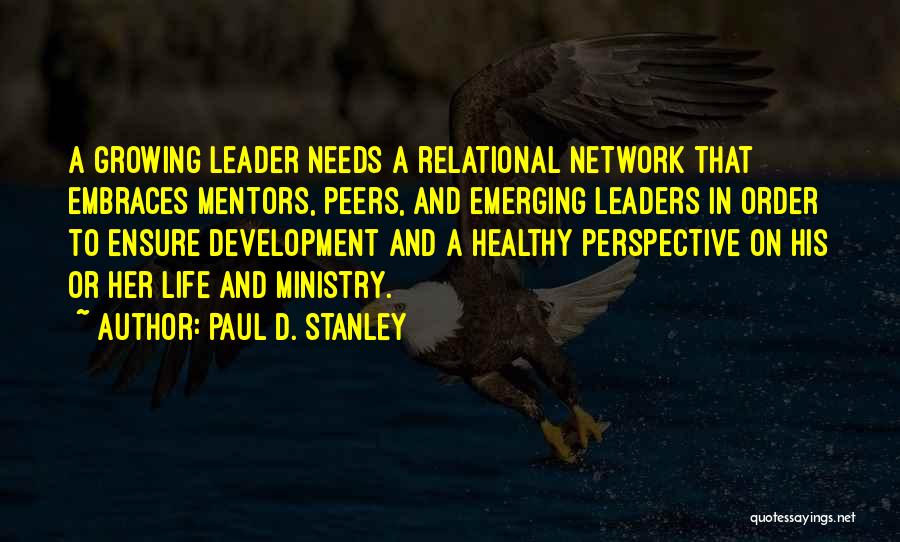 Paul D. Stanley Quotes: A Growing Leader Needs A Relational Network That Embraces Mentors, Peers, And Emerging Leaders In Order To Ensure Development And