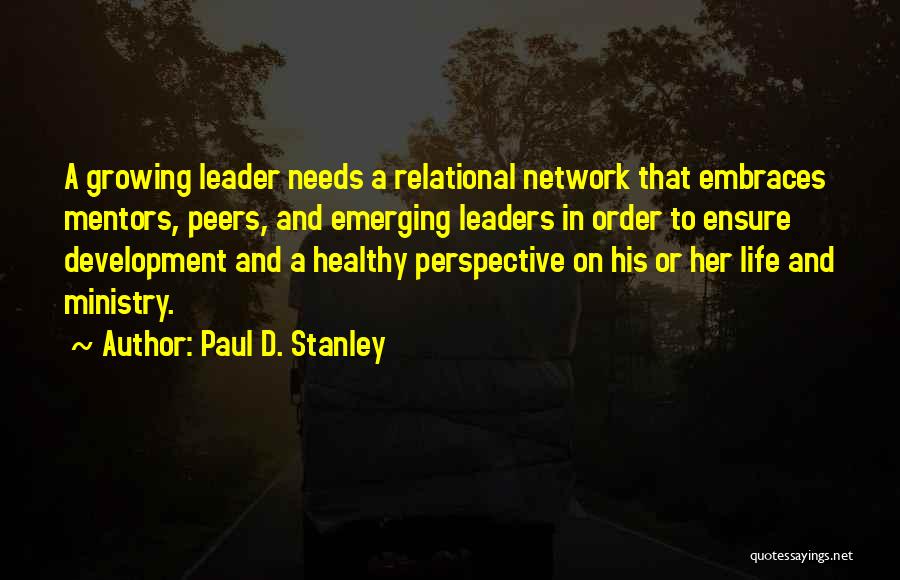 Paul D. Stanley Quotes: A Growing Leader Needs A Relational Network That Embraces Mentors, Peers, And Emerging Leaders In Order To Ensure Development And