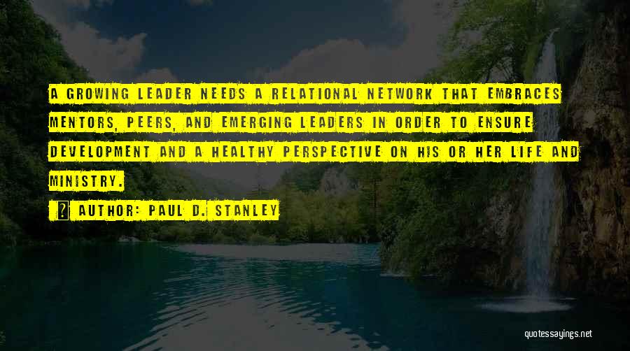 Paul D. Stanley Quotes: A Growing Leader Needs A Relational Network That Embraces Mentors, Peers, And Emerging Leaders In Order To Ensure Development And