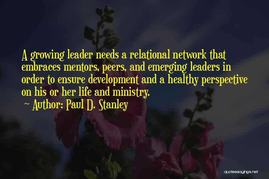 Paul D. Stanley Quotes: A Growing Leader Needs A Relational Network That Embraces Mentors, Peers, And Emerging Leaders In Order To Ensure Development And