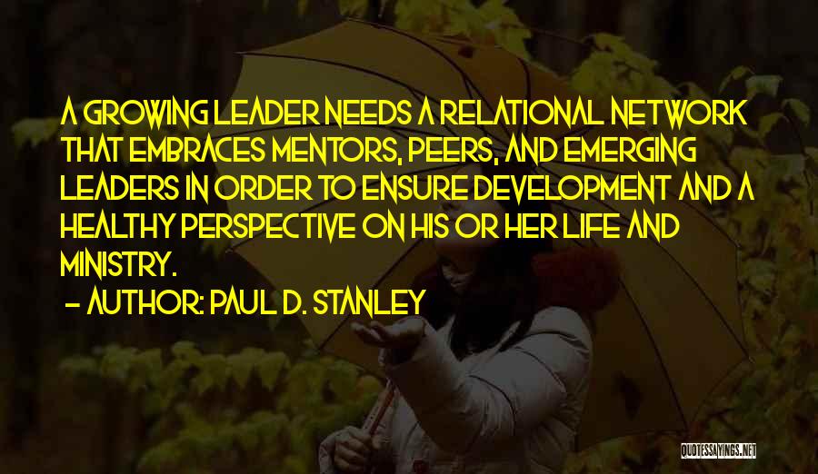 Paul D. Stanley Quotes: A Growing Leader Needs A Relational Network That Embraces Mentors, Peers, And Emerging Leaders In Order To Ensure Development And