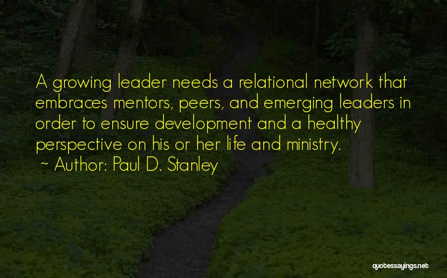 Paul D. Stanley Quotes: A Growing Leader Needs A Relational Network That Embraces Mentors, Peers, And Emerging Leaders In Order To Ensure Development And