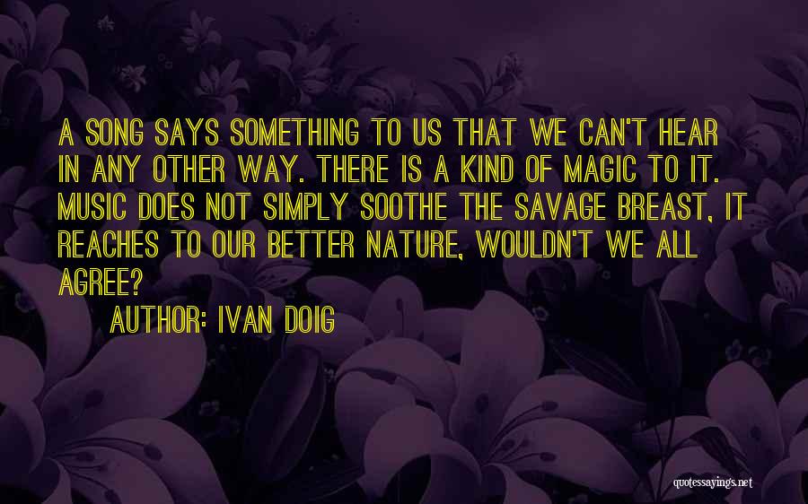 Ivan Doig Quotes: A Song Says Something To Us That We Can't Hear In Any Other Way. There Is A Kind Of Magic