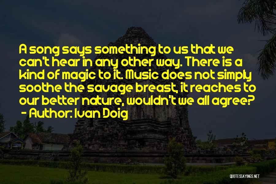 Ivan Doig Quotes: A Song Says Something To Us That We Can't Hear In Any Other Way. There Is A Kind Of Magic