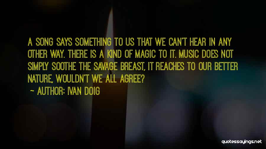 Ivan Doig Quotes: A Song Says Something To Us That We Can't Hear In Any Other Way. There Is A Kind Of Magic