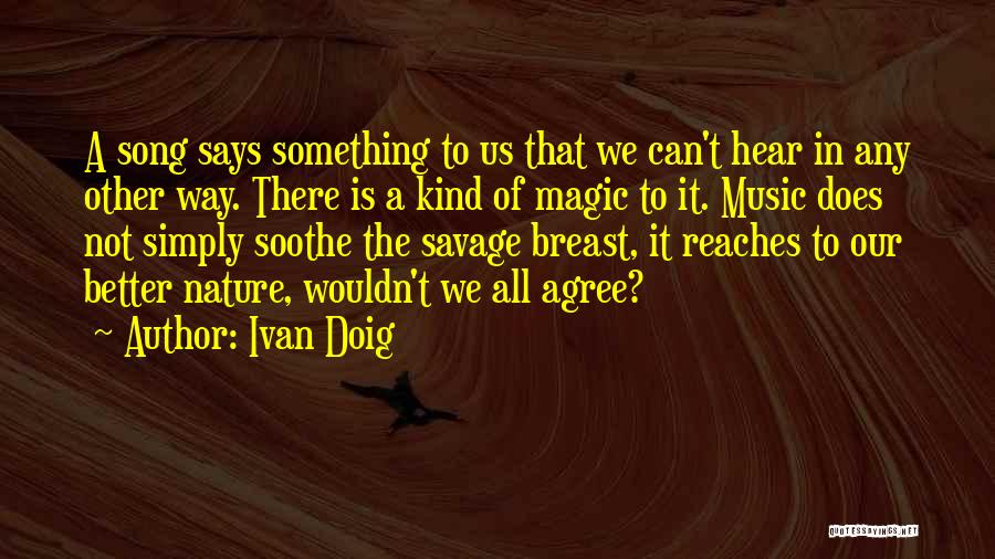 Ivan Doig Quotes: A Song Says Something To Us That We Can't Hear In Any Other Way. There Is A Kind Of Magic