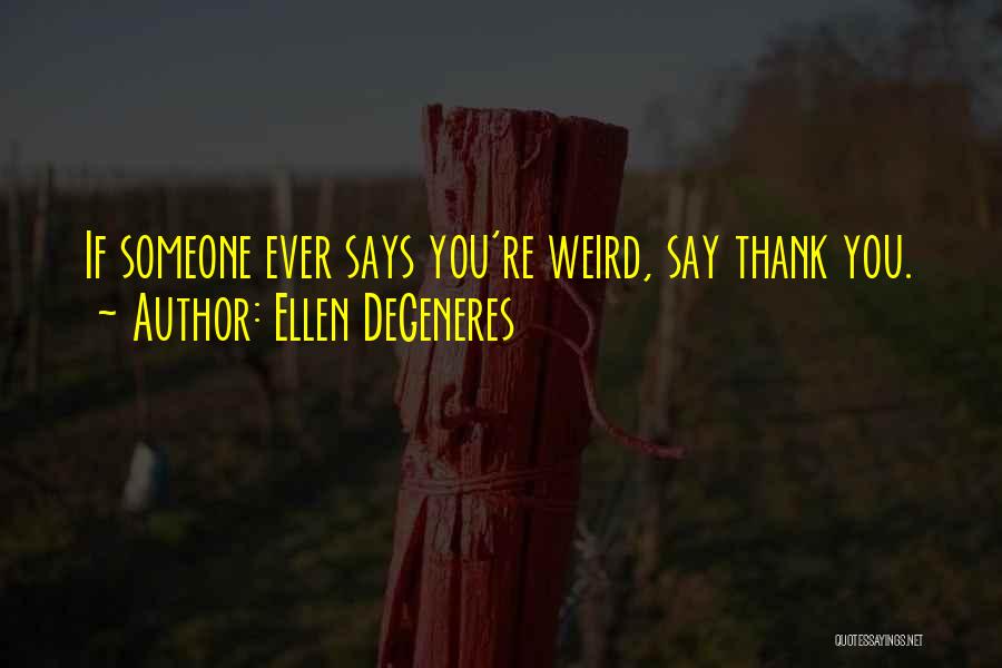 Ellen DeGeneres Quotes: If Someone Ever Says You're Weird, Say Thank You.