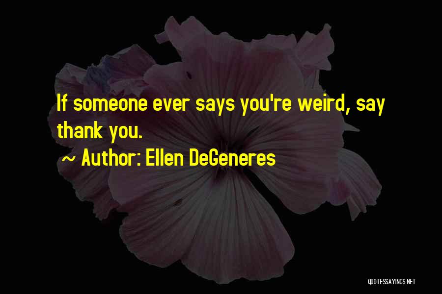 Ellen DeGeneres Quotes: If Someone Ever Says You're Weird, Say Thank You.