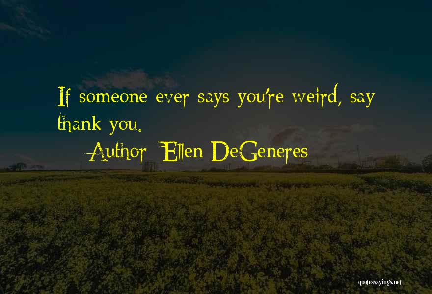 Ellen DeGeneres Quotes: If Someone Ever Says You're Weird, Say Thank You.