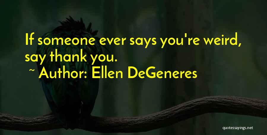 Ellen DeGeneres Quotes: If Someone Ever Says You're Weird, Say Thank You.