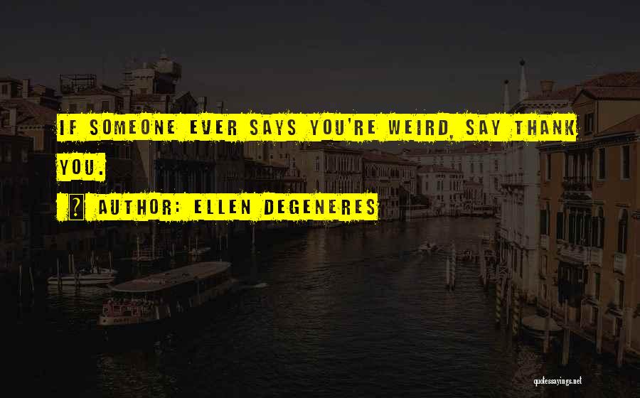 Ellen DeGeneres Quotes: If Someone Ever Says You're Weird, Say Thank You.