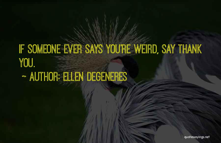 Ellen DeGeneres Quotes: If Someone Ever Says You're Weird, Say Thank You.