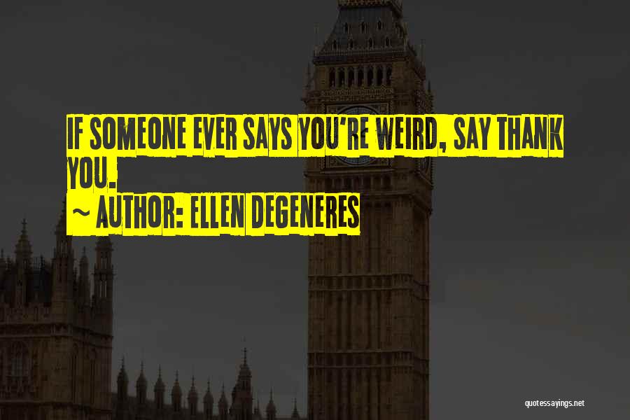 Ellen DeGeneres Quotes: If Someone Ever Says You're Weird, Say Thank You.