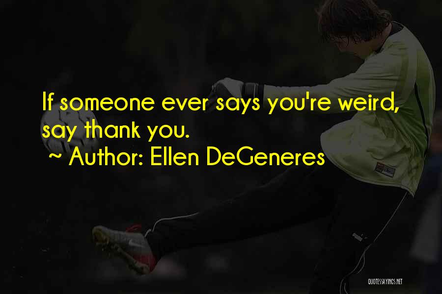 Ellen DeGeneres Quotes: If Someone Ever Says You're Weird, Say Thank You.