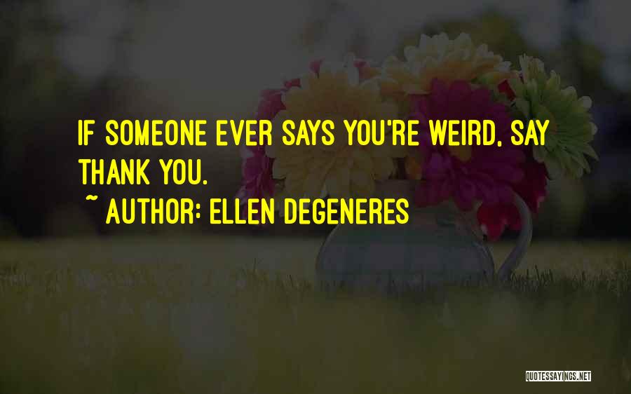 Ellen DeGeneres Quotes: If Someone Ever Says You're Weird, Say Thank You.