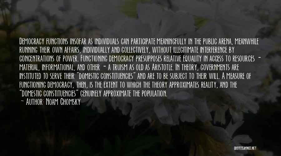 Noam Chomsky Quotes: Democracy Functions Insofar As Individuals Can Participate Meaningfully In The Public Arena, Meanwhile Running Their Own Affairs, Individually And Collectively,