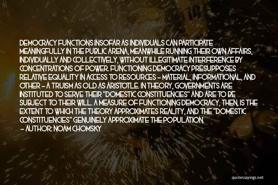 Noam Chomsky Quotes: Democracy Functions Insofar As Individuals Can Participate Meaningfully In The Public Arena, Meanwhile Running Their Own Affairs, Individually And Collectively,