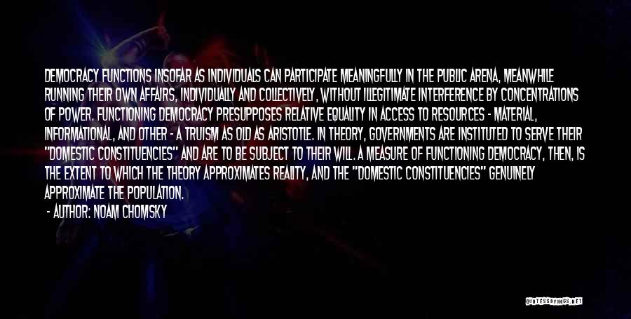 Noam Chomsky Quotes: Democracy Functions Insofar As Individuals Can Participate Meaningfully In The Public Arena, Meanwhile Running Their Own Affairs, Individually And Collectively,