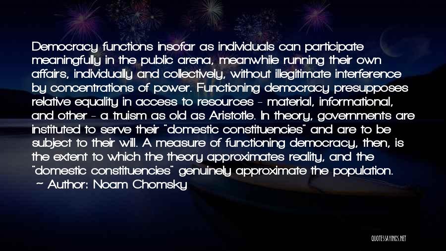 Noam Chomsky Quotes: Democracy Functions Insofar As Individuals Can Participate Meaningfully In The Public Arena, Meanwhile Running Their Own Affairs, Individually And Collectively,