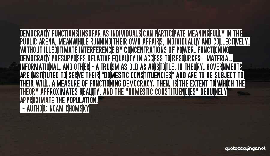 Noam Chomsky Quotes: Democracy Functions Insofar As Individuals Can Participate Meaningfully In The Public Arena, Meanwhile Running Their Own Affairs, Individually And Collectively,