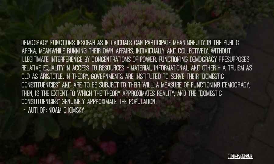 Noam Chomsky Quotes: Democracy Functions Insofar As Individuals Can Participate Meaningfully In The Public Arena, Meanwhile Running Their Own Affairs, Individually And Collectively,