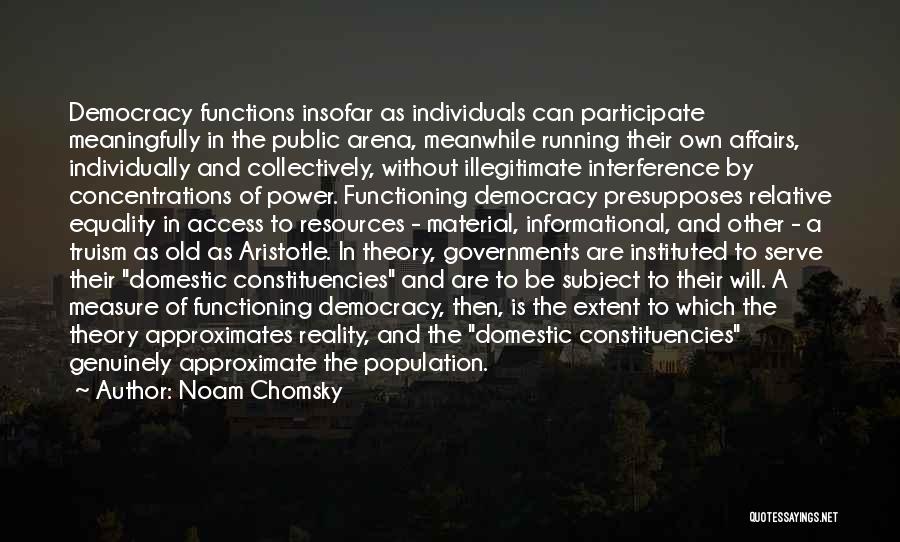 Noam Chomsky Quotes: Democracy Functions Insofar As Individuals Can Participate Meaningfully In The Public Arena, Meanwhile Running Their Own Affairs, Individually And Collectively,