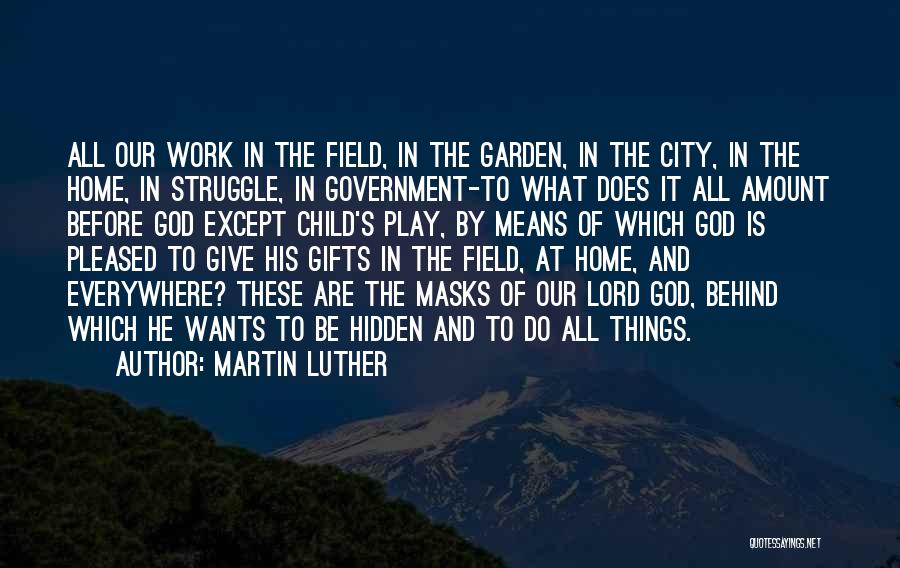 Martin Luther Quotes: All Our Work In The Field, In The Garden, In The City, In The Home, In Struggle, In Government-to What