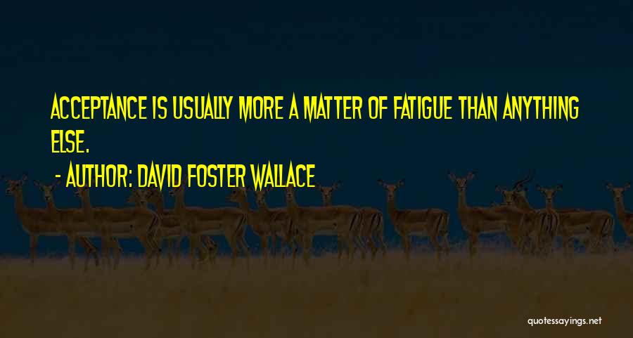 David Foster Wallace Quotes: Acceptance Is Usually More A Matter Of Fatigue Than Anything Else.