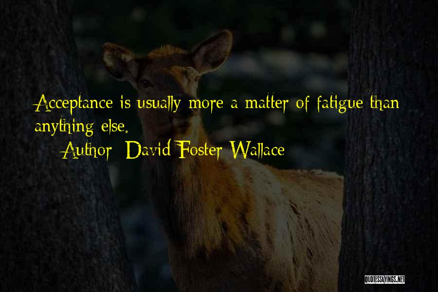 David Foster Wallace Quotes: Acceptance Is Usually More A Matter Of Fatigue Than Anything Else.