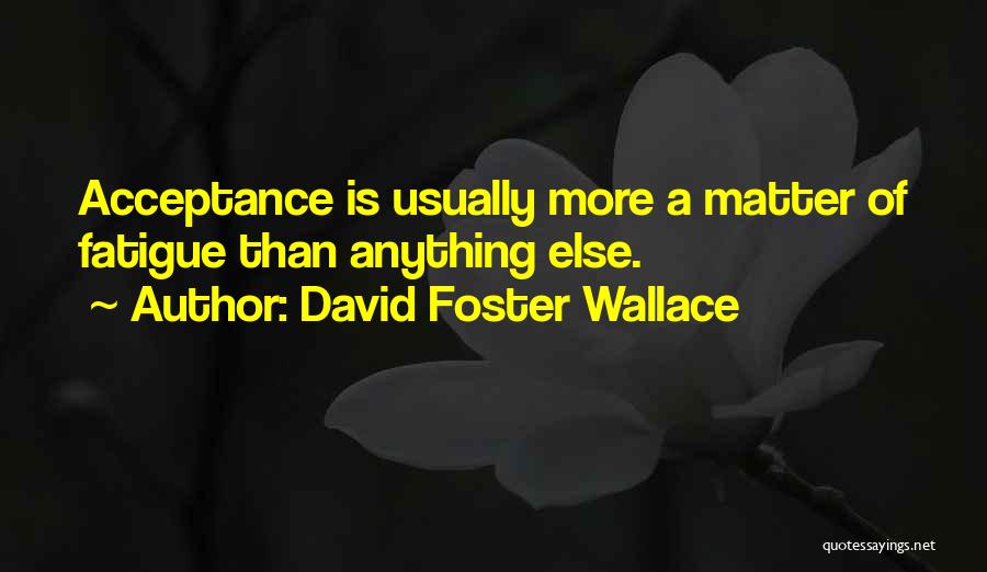 David Foster Wallace Quotes: Acceptance Is Usually More A Matter Of Fatigue Than Anything Else.