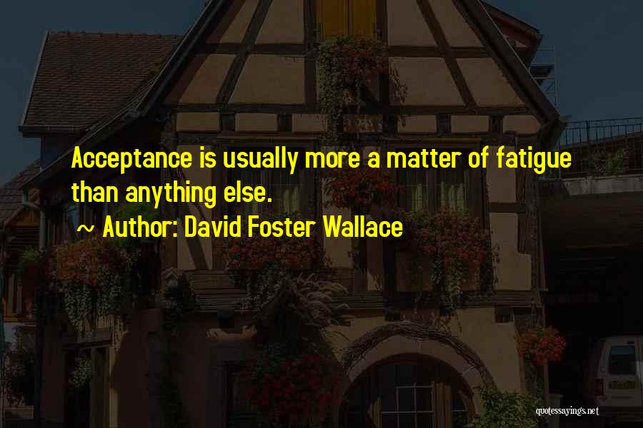 David Foster Wallace Quotes: Acceptance Is Usually More A Matter Of Fatigue Than Anything Else.