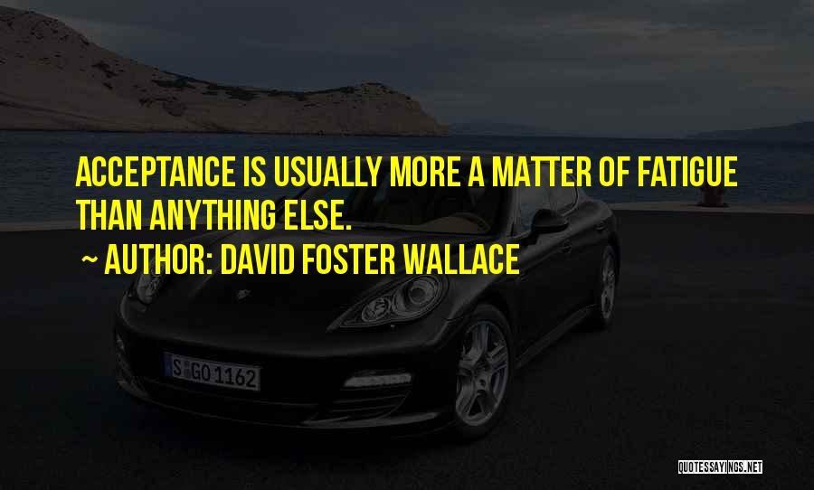 David Foster Wallace Quotes: Acceptance Is Usually More A Matter Of Fatigue Than Anything Else.