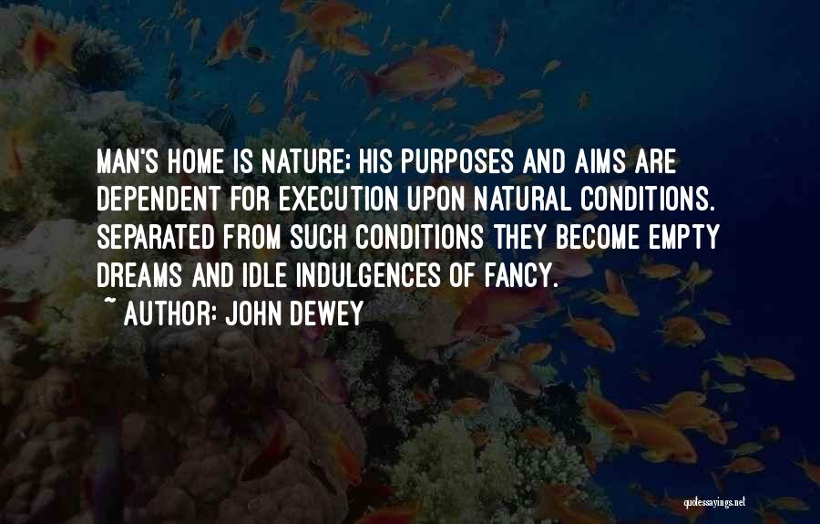 John Dewey Quotes: Man's Home Is Nature; His Purposes And Aims Are Dependent For Execution Upon Natural Conditions. Separated From Such Conditions They