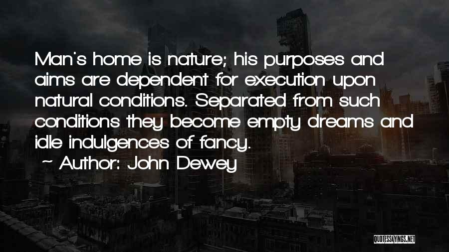 John Dewey Quotes: Man's Home Is Nature; His Purposes And Aims Are Dependent For Execution Upon Natural Conditions. Separated From Such Conditions They