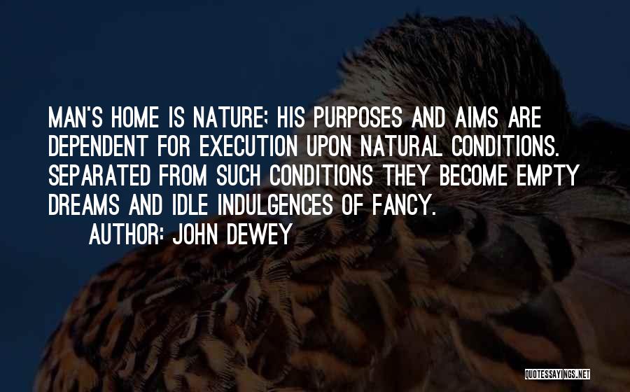 John Dewey Quotes: Man's Home Is Nature; His Purposes And Aims Are Dependent For Execution Upon Natural Conditions. Separated From Such Conditions They