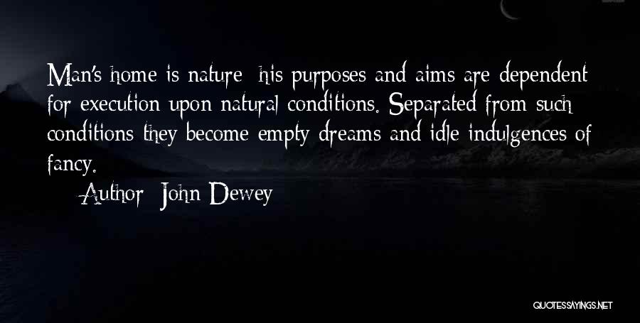 John Dewey Quotes: Man's Home Is Nature; His Purposes And Aims Are Dependent For Execution Upon Natural Conditions. Separated From Such Conditions They