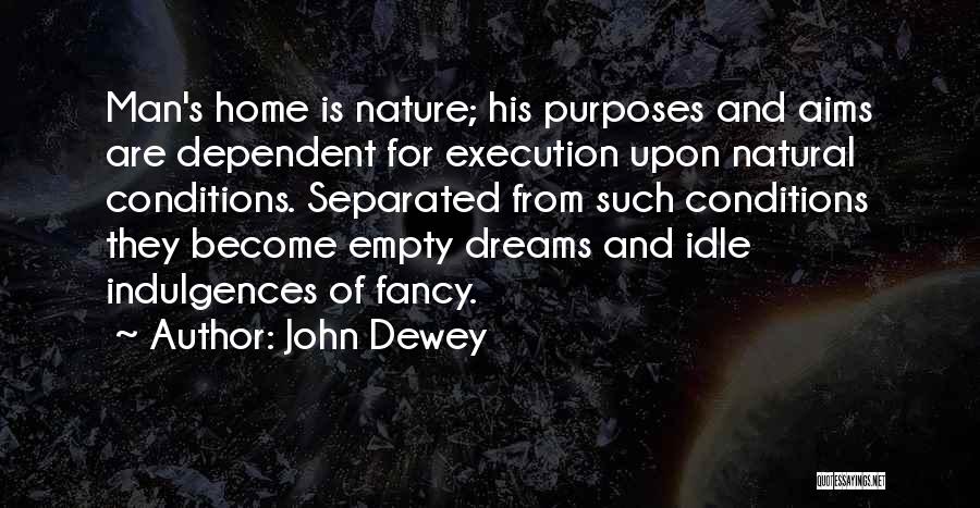 John Dewey Quotes: Man's Home Is Nature; His Purposes And Aims Are Dependent For Execution Upon Natural Conditions. Separated From Such Conditions They